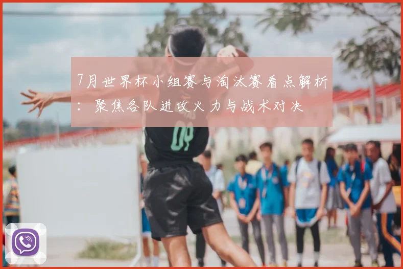 7月世界杯小组赛与淘汰赛看点解析:聚焦各队进攻火力与战术对决