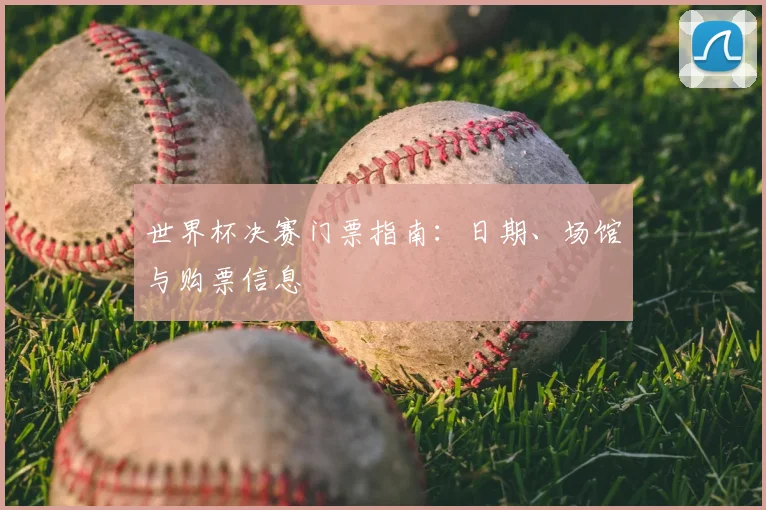 世界杯决赛门票指南:日期、场馆与购票信息