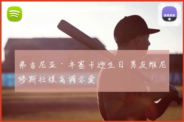 弗吉尼亚·丰塞卡迎生日 男友维尼修斯社媒高调示爱