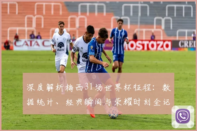 深度解析梅西31场世界杯征程:数据统计、经典瞬间与荣耀时刻全记录