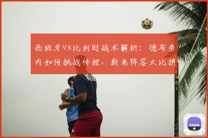 西班牙vs比利时战术解析:德布劳内如何挑战传控,新老阵容大比拼