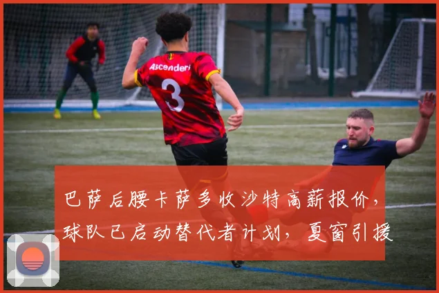 巴萨后腰卡萨多收沙特高薪报价,球队已启动替代者计划,夏窗引援目标曝光