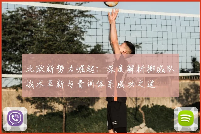 北欧新势力崛起:深度解析挪威队战术革新与青训体系成功之道