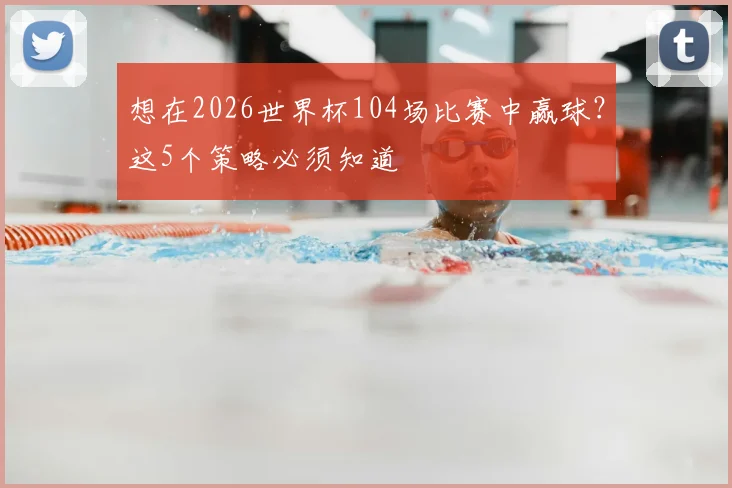 想在2026世界杯104场比赛中赢球?这5个策略必须知道
