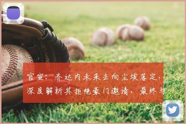 官宣:齐达内未来去向尘埃落定,深度解析其拒绝豪门邀请、最终与法国队达成协议的内幕与考量