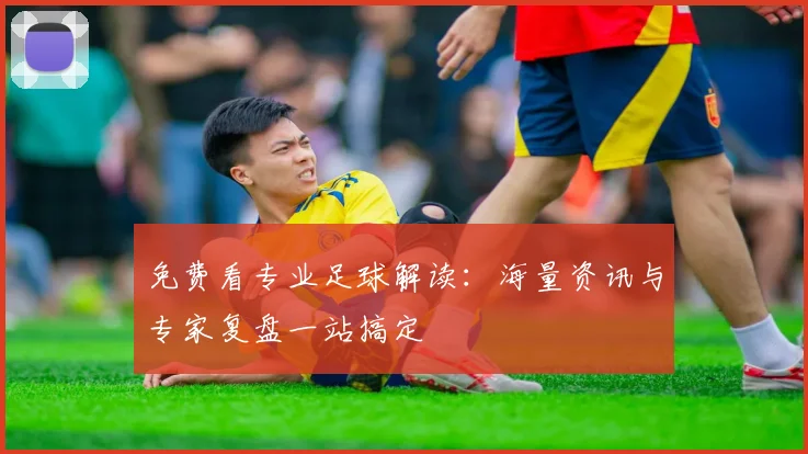 免费看专业足球解读:海量资讯与专家复盘一站搞定