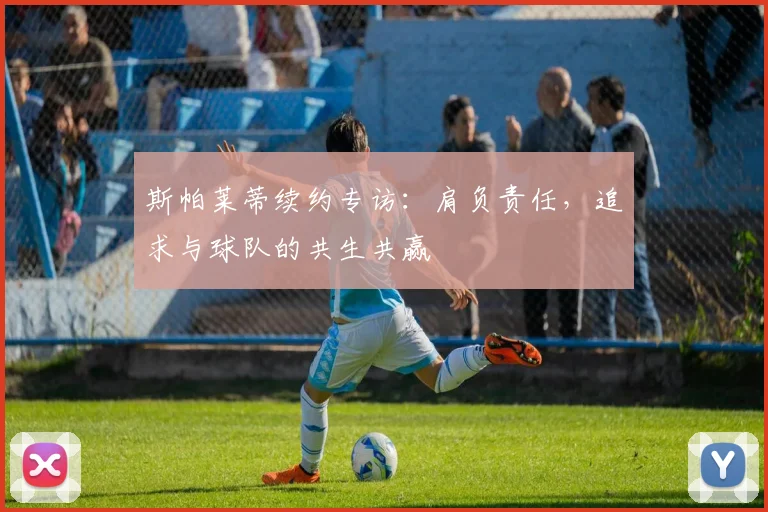 斯帕莱蒂续约专访：肩负责任，追求与球队的共生共赢