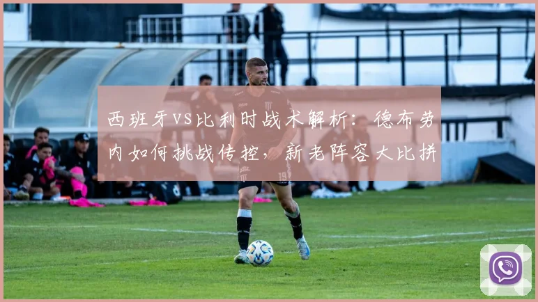 西班牙vs比利时战术解析:德布劳内如何挑战传控,新老阵容大比拼