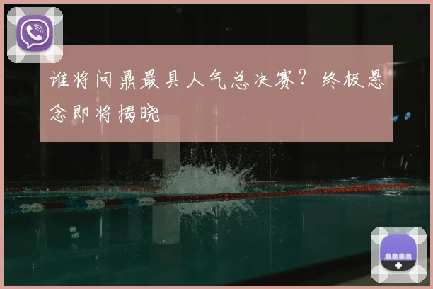 谁将问鼎最具人气总决赛？终极悬念即将揭晓
