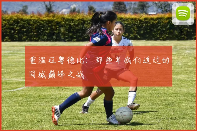重温辽粤德比：那些年我们追过的同城巅峰之战