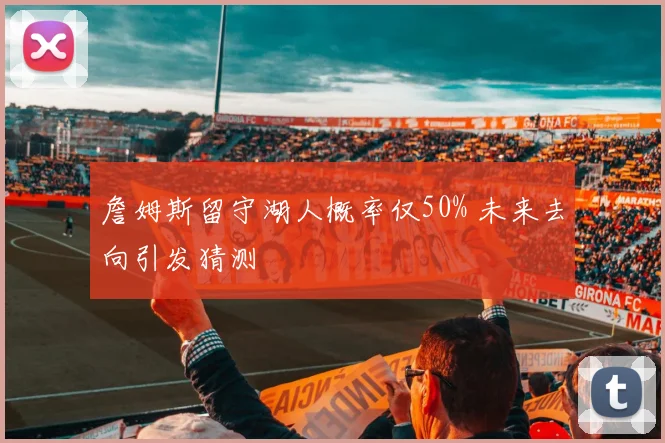 詹姆斯留守湖人概率仅50% 未来去向引发猜测