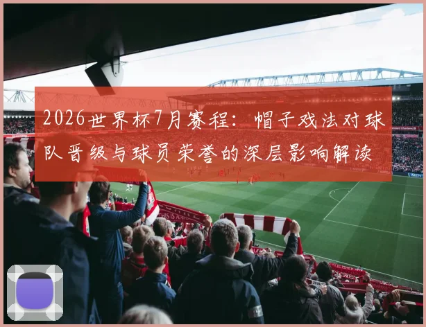 2026世界杯7月赛程:帽子戏法对球队晋级与球员荣誉的深层影响解读