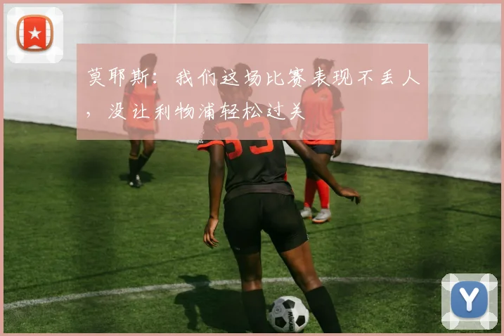 莫耶斯：我们这场比赛表现不丢人，没让利物浦轻松过关