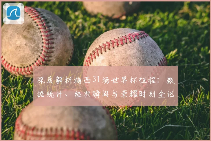 深度解析梅西31场世界杯征程:数据统计、经典瞬间与荣耀时刻全记录