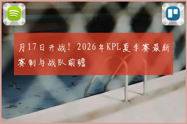 月17日开战！2026年KPL夏季赛最新赛制与战队前瞻