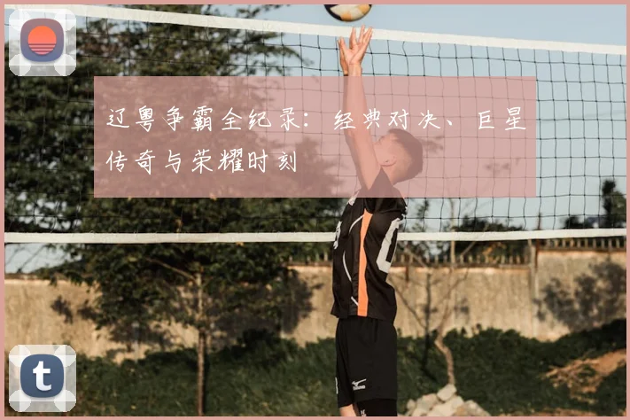 辽粤争霸全纪录：经典对决、巨星传奇与荣耀时刻