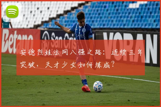 安德烈娃法网八强之路：连续三年突破，天才少女如何炼成？