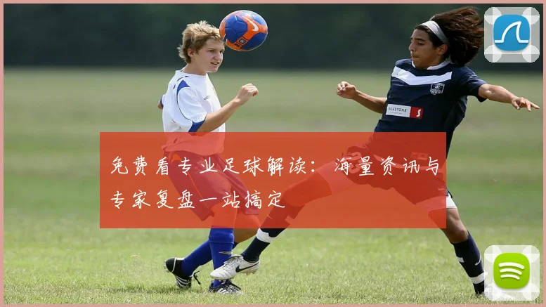 免费看专业足球解读:海量资讯与专家复盘一站搞定