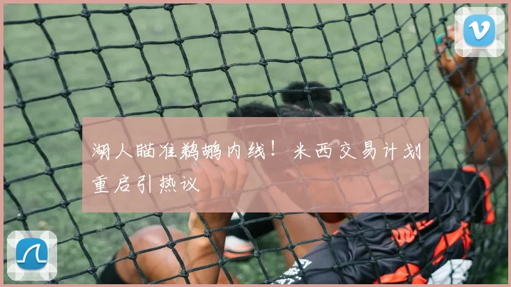 湖人瞄准鹈鹕内线!米西交易计划重启引热议