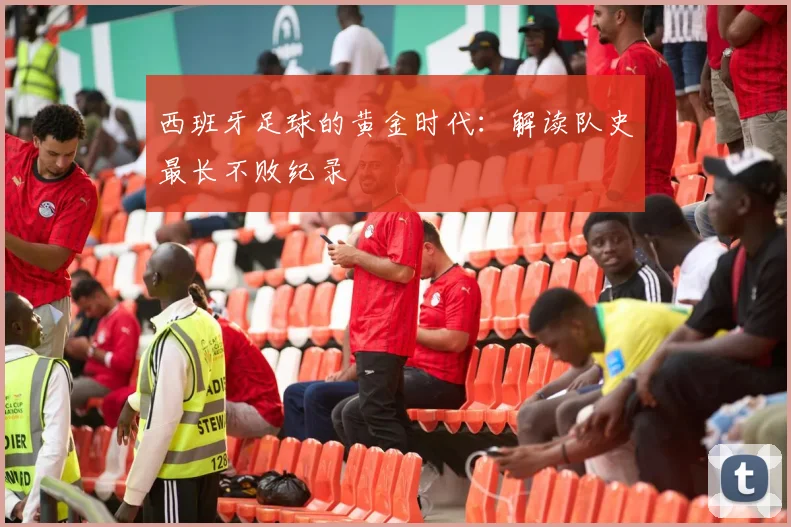 西班牙足球的黄金时代:解读队史最长不败纪录