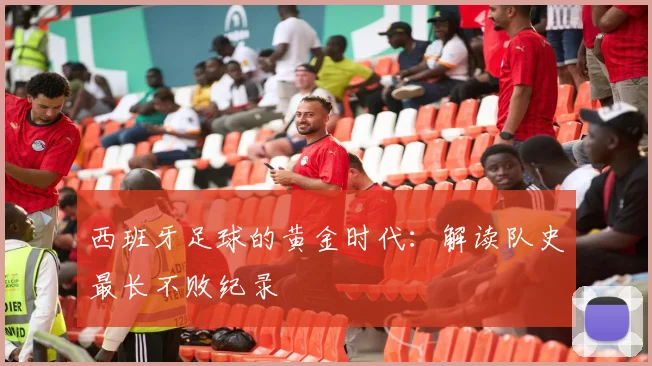西班牙足球的黄金时代:解读队史最长不败纪录