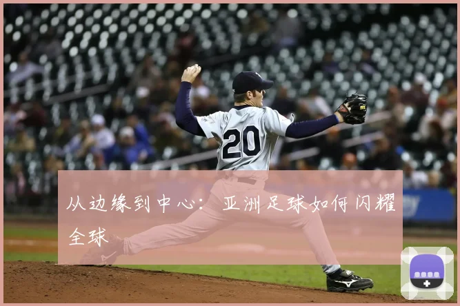 从边缘到中心：亚洲足球如何闪耀全球