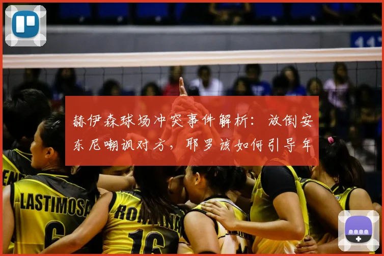 赫伊森球场冲突事件解析:放倒安东尼嘲讽对方,耶罗该如何引导年轻球员成长与纪律