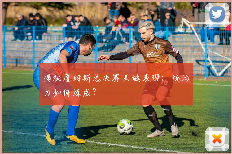 揭秘詹姆斯总决赛关键表现:统治力如何炼成?