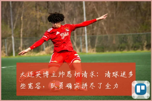 大连英博主帅恳切请求：请球迷多些宽容，队员确实拼尽了全力